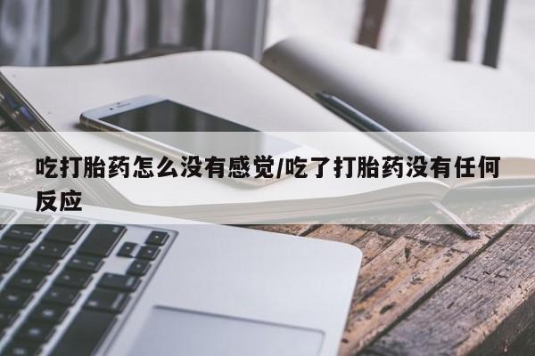 正品打胎药在线购买微信吃打胎药怎么没有感觉/吃了打胎药没有任何反应