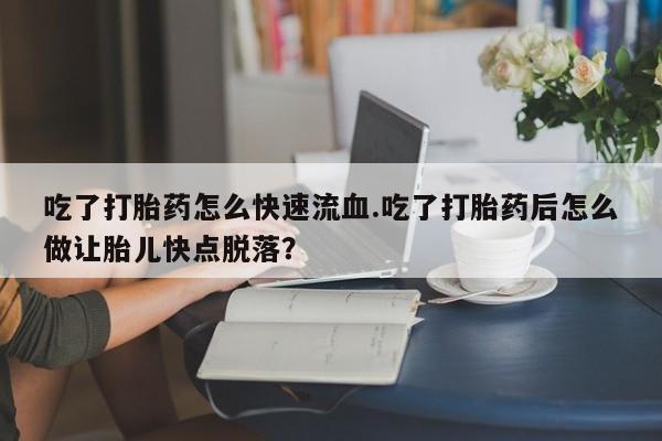 正品打胎药在线购买微信吃了打胎药怎么快速流血.吃了打胎药后怎么做让胎儿快点脱落？