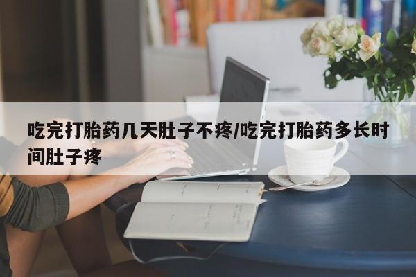 正品打胎药在线购买微信吃完打胎药几天肚子不疼/吃完打胎药多长时间肚子疼