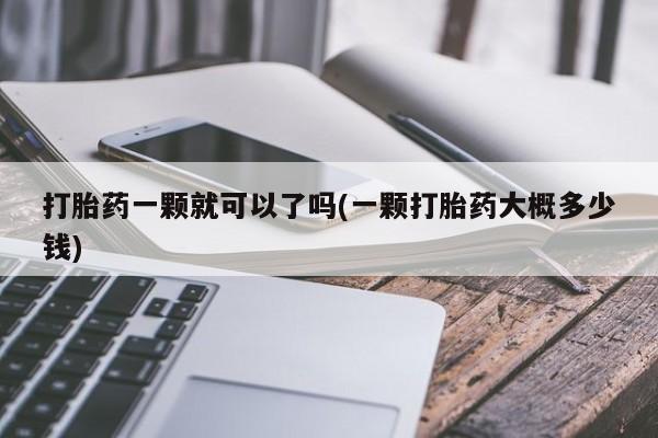 正品打胎药在线购买微信打胎药一颗就可以了吗(一颗打胎药大概多少钱)