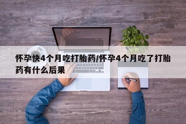 正品打胎药在线购买微信怀孕快4个月吃打胎药/怀孕4个月吃了打胎药有什么后果