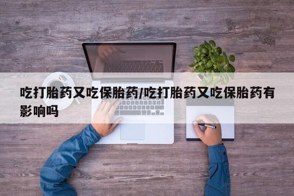 正品打胎药在线购买微信吃打胎药又吃保胎药/吃打胎药又吃保胎药有影响吗