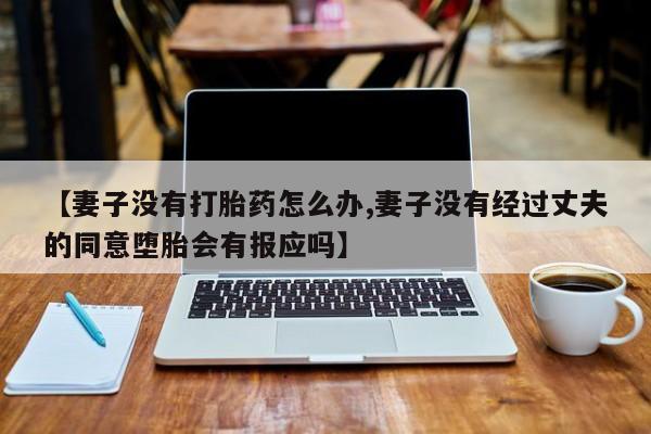 正品打胎药在线购买微信【妻子没有打胎药怎么办,妻子没有经过丈夫的同意堕胎会有报应吗】
