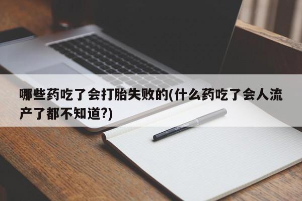 正品打胎药在线购买微信哪些药吃了会打胎失败的(什么药吃了会人流产了都不知道?)