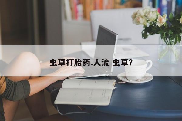 正品打胎药在线购买微信虫草打胎药.人流 虫草？