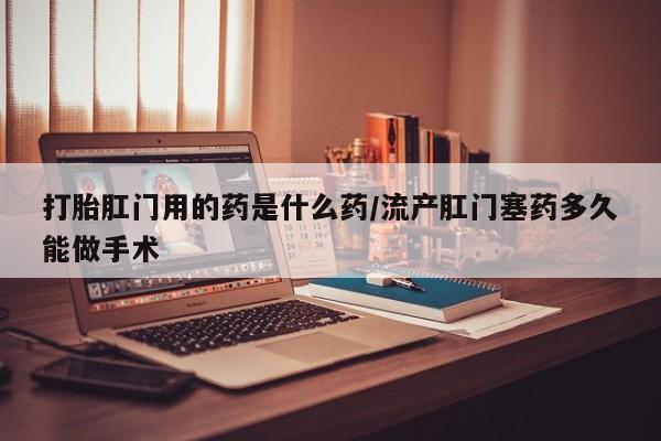 正品打胎药在线购买微信打胎肛门用的药是什么药/流产肛门塞药多久能做手术