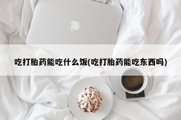 正品打胎药在线购买微信吃打胎药能吃什么饭(吃打胎药能吃东西吗)