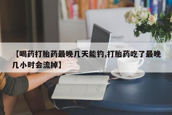 正品打胎药在线购买微信【喝药打胎药最晚几天能钓,打胎药吃了最晚几小时会流掉】