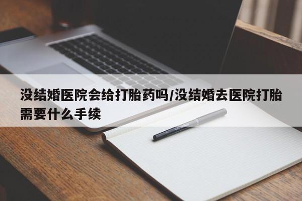 正品打胎药在线购买微信没结婚医院会给打胎药吗/没结婚去医院打胎需要什么手续