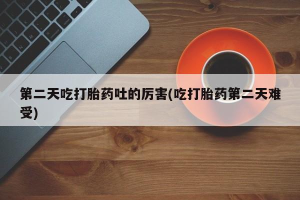 正品打胎药在线购买微信第二天吃打胎药吐的厉害(吃打胎药第二天难受)
