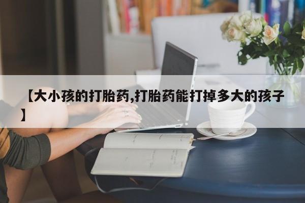 正品打胎药在线购买微信【大小孩的打胎药,打胎药能打掉多大的孩子】