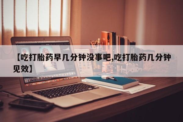 正品打胎药在线购买微信【吃打胎药早几分钟没事吧,吃打胎药几分钟见效】
