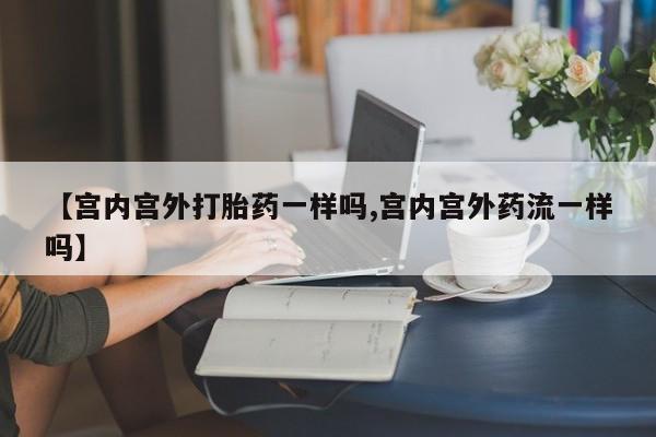 正品打胎药在线购买微信【宫内宫外打胎药一样吗,宫内宫外药流一样吗】