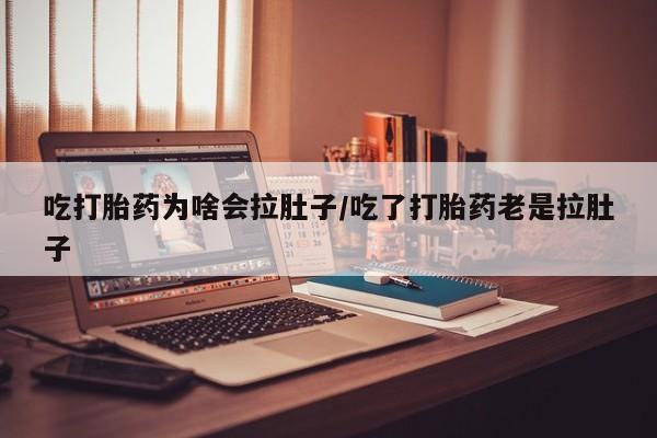 正品打胎药在线购买微信吃打胎药为啥会拉肚子/吃了打胎药老是拉肚子