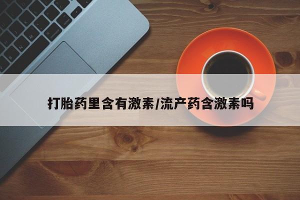 正品打胎药在线购买微信打胎药里含有激素/流产药含激素吗