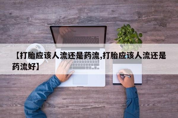 正品打胎药在线购买微信【打胎应该人流还是药流,打胎应该人流还是药流好】