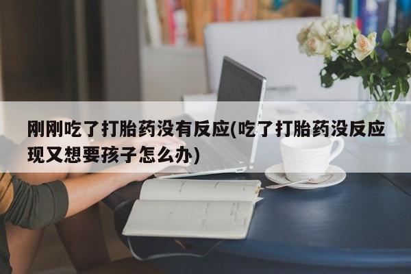 正品打胎药在线购买微信刚刚吃了打胎药没有反应(吃了打胎药没反应现又想要孩子怎么办)