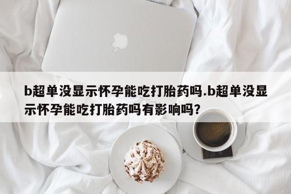 正品打胎药在线购买微信b超单没显示怀孕能吃打胎药吗.b超单没显示怀孕能吃打胎药吗有影响吗？