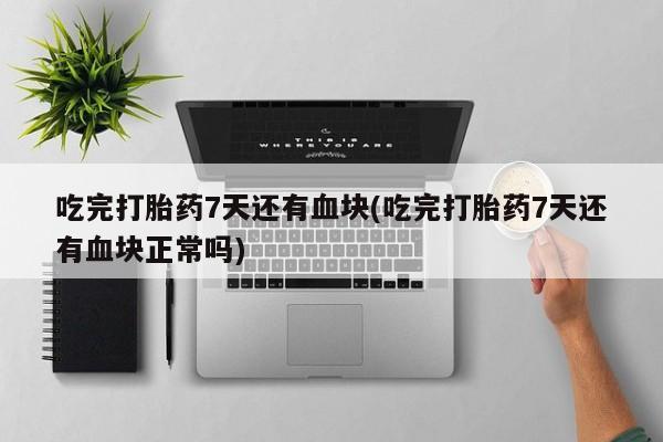 正品打胎药在线购买微信吃完打胎药7天还有血块(吃完打胎药7天还有血块正常吗)
