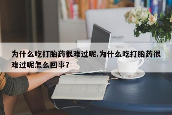 正品打胎药在线购买微信为什么吃打胎药很难过呢.为什么吃打胎药很难过呢怎么回事？