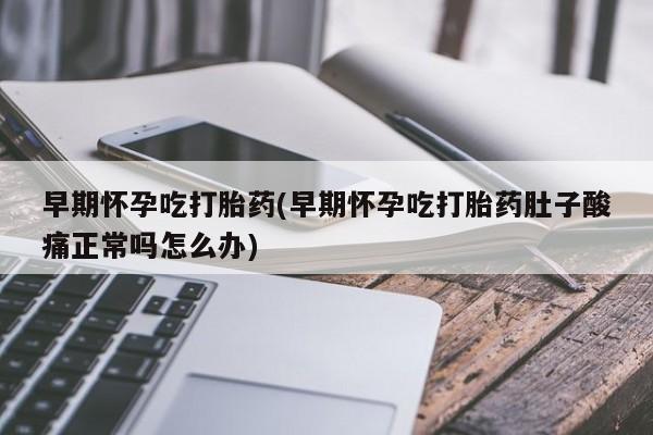 正品打胎药在线购买微信早期怀孕吃打胎药(早期怀孕吃打胎药肚子酸痛正常吗怎么办)