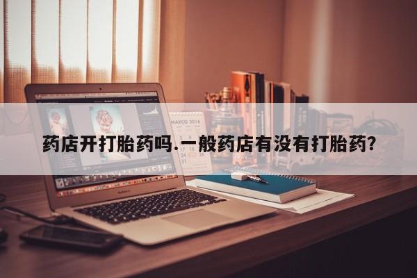 正品打胎药在线购买微信药店开打胎药吗.一般药店有没有打胎药？
