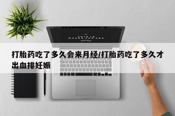 正品打胎药在线购买微信打胎药吃了多久会来月经/打胎药吃了多久才出血排妊娠