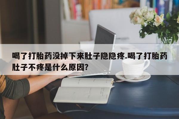 正品打胎药在线购买微信喝了打胎药没掉下来肚子隐隐疼.喝了打胎药肚子不疼是什么原因？