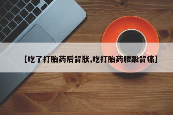 正品打胎药在线购买微信【吃了打胎药后背胀,吃打胎药腰酸背痛】