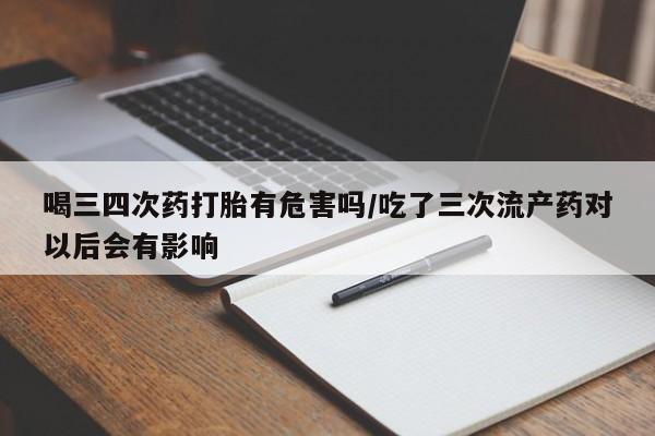 正品打胎药在线购买微信喝三四次药打胎有危害吗/吃了三次流产药对以后会有影响