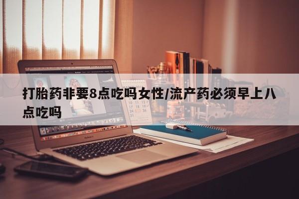 正品打胎药在线购买微信打胎药非要8点吃吗女性/流产药必须早上八点吃吗