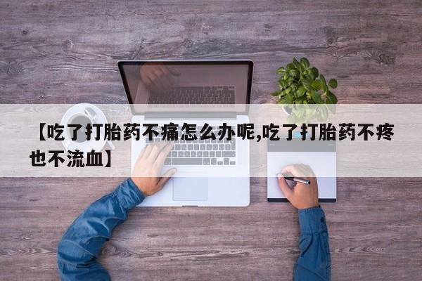 正品打胎药在线购买微信【吃了打胎药不痛怎么办呢,吃了打胎药不疼也不流血】