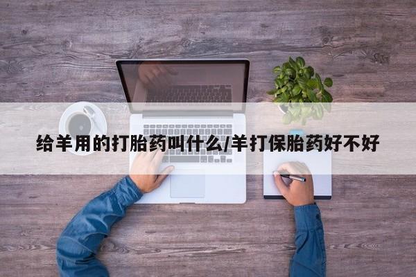 正品打胎药在线购买微信给羊用的打胎药叫什么/羊打保胎药好不好