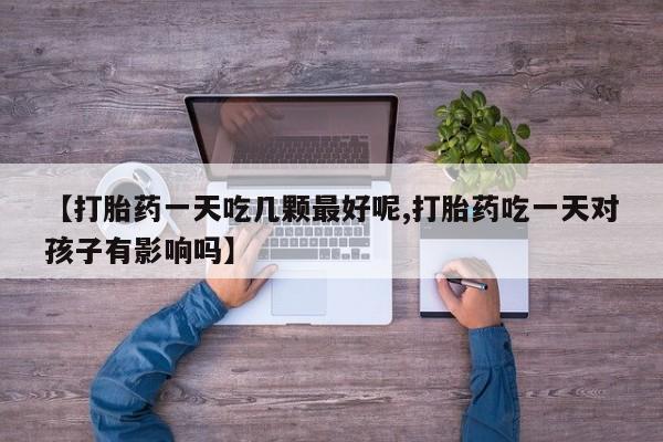正品打胎药在线购买微信【打胎药一天吃几颗最好呢,打胎药吃一天对孩子有影响吗】