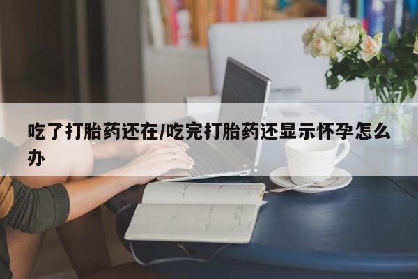 正品打胎药在线购买微信吃了打胎药还在/吃完打胎药还显示怀孕怎么办