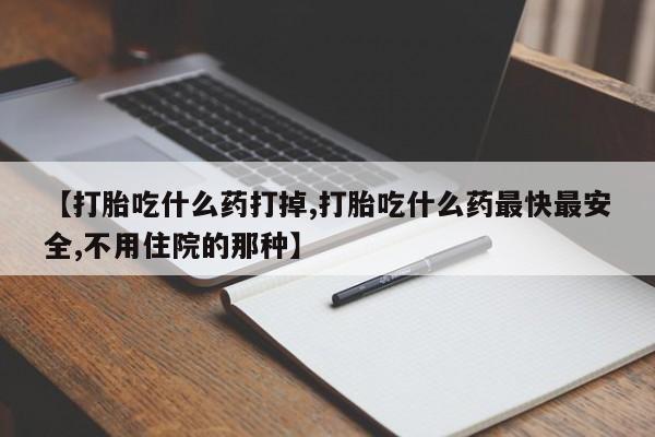 正品打胎药在线购买微信【打胎吃什么药打掉,打胎吃什么药最快最安全,不用住院的那种】