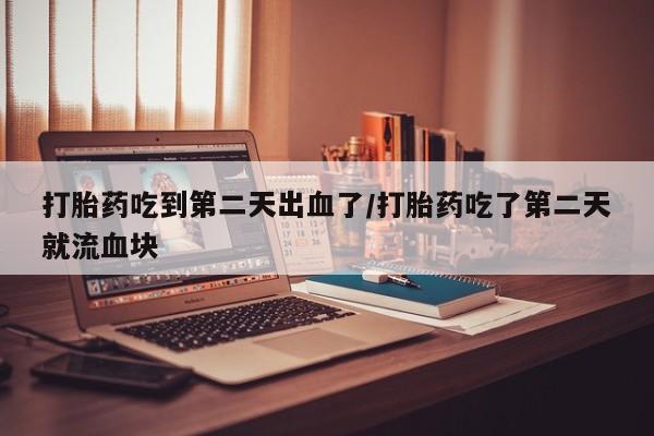 正品打胎药在线购买微信打胎药吃到第二天出血了/打胎药吃了第二天就流血块