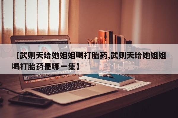 正品打胎药在线购买微信【武则天给她姐姐喝打胎药,武则天给她姐姐喝打胎药是哪一集】
