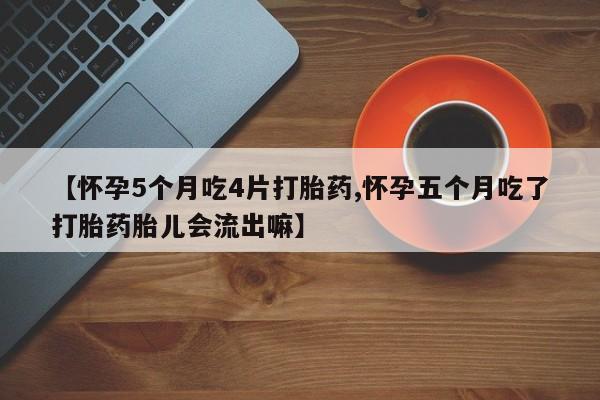 正品打胎药在线购买微信【怀孕5个月吃4片打胎药,怀孕五个月吃了打胎药胎儿会流出嘛】