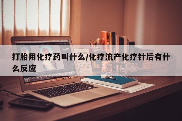 正品打胎药在线购买微信打胎用化疗药叫什么/化疗流产化疗针后有什么反应