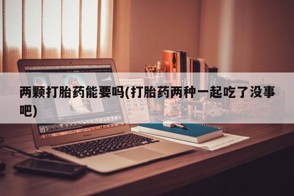 正品打胎药在线购买微信两颗打胎药能要吗(打胎药两种一起吃了没事吧)