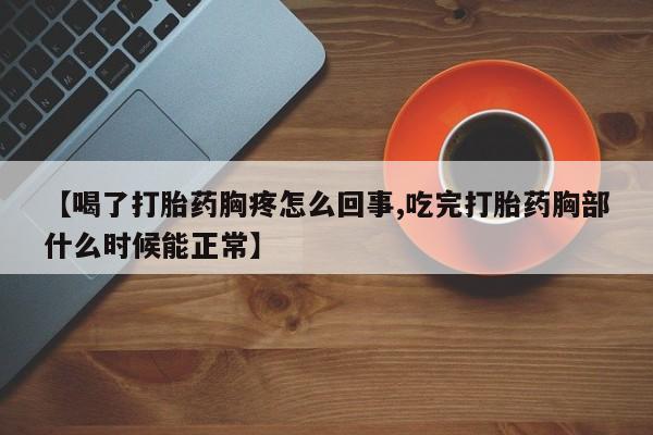 正品打胎药在线购买微信【喝了打胎药胸疼怎么回事,吃完打胎药胸部什么时候能正常】
