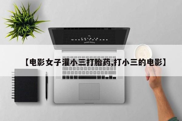 正品打胎药在线购买微信【电影女子灌小三打胎药,打小三的电影】