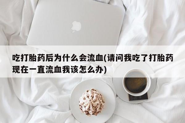 正品打胎药在线购买微信吃打胎药后为什么会流血(请问我吃了打胎药现在一直流血我该怎么办)