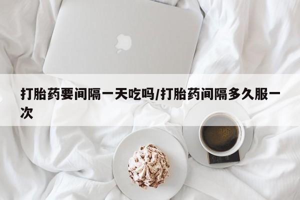 正品打胎药在线购买微信打胎药要间隔一天吃吗/打胎药间隔多久服一次