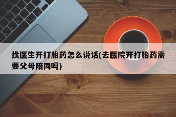 正品打胎药在线购买微信找医生开打胎药怎么说话(去医院开打胎药需要父母陪同吗)