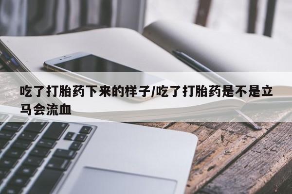 正品打胎药在线购买微信吃了打胎药下来的样子/吃了打胎药是不是立马会流血