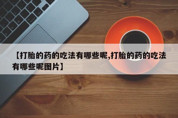 正品打胎药在线购买微信【打胎的药的吃法有哪些呢,打胎的药的吃法有哪些呢图片】