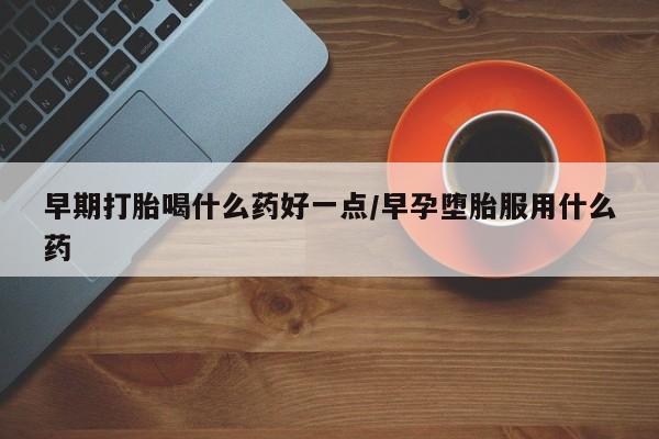 正品打胎药在线购买微信早期打胎喝什么药好一点/早孕堕胎服用什么药