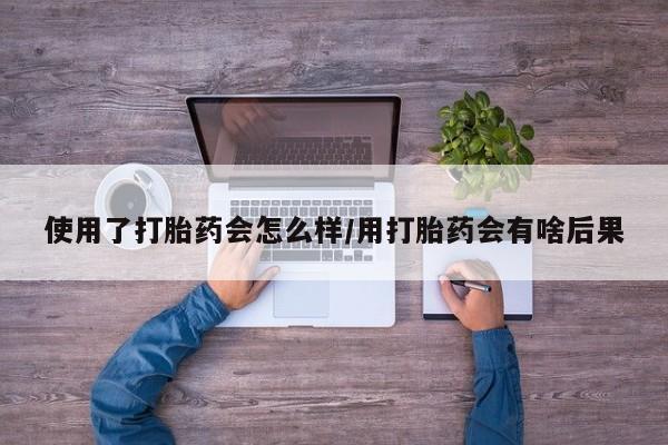 正品打胎药在线购买微信使用了打胎药会怎么样/用打胎药会有啥后果